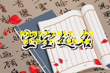 命格阴阳怎么看好坏「命格阴阳怎么 🍀 看好坏呢」